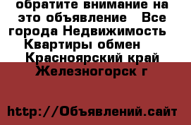 обратите внимание на это объявление - Все города Недвижимость » Квартиры обмен   . Красноярский край,Железногорск г.